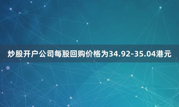 炒股开户公司每股回购价格为34.92-35.04港元