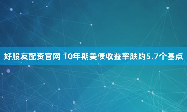 好股友配资官网 10年期美债收益率跌约5.7个基点