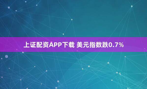 上证配资APP下载 美元指数跌0.7%