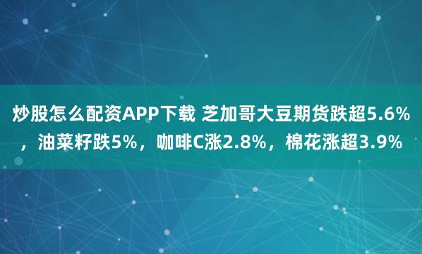 炒股怎么配资APP下载 芝加哥大豆期货跌超5.6%，油菜籽跌5%，咖啡C涨2.8%，棉花涨超3.9%