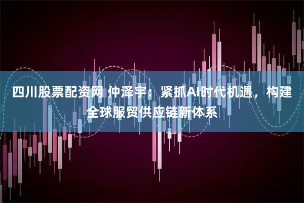 四川股票配资网 仲泽宇：紧抓AI时代机遇，构建全球服贸供应链新体系