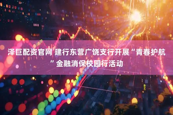 泽巨配资官网 建行东营广饶支行开展“青春护航”金融消保校园行活动
