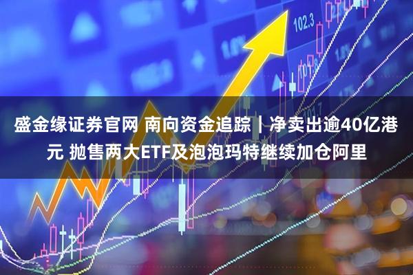 盛金缘证券官网 南向资金追踪｜净卖出逾40亿港元 抛售两大ETF及泡泡玛特继续加仓阿里
