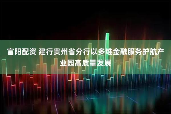 富阳配资 建行贵州省分行以多维金融服务护航产业园高质量发展