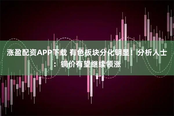 涨盈配资APP下载 有色板块分化明显！分析人士：铜价有望继续领涨
