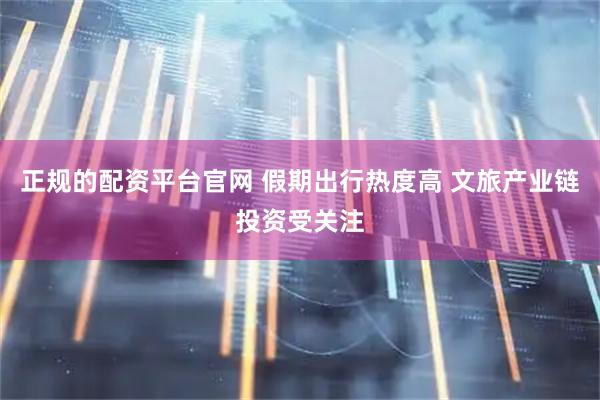 正规的配资平台官网 假期出行热度高 文旅产业链投资受关注