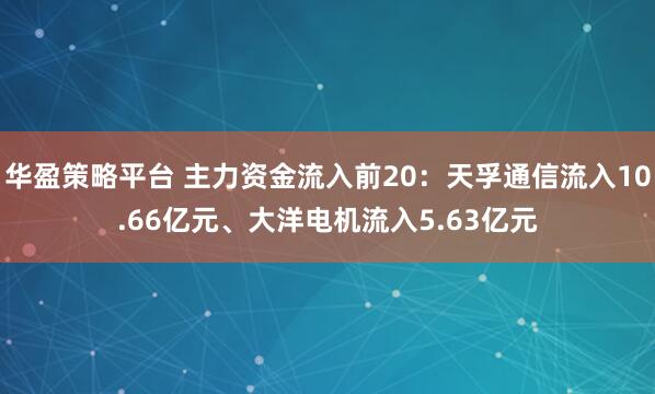 华盈策略平台 主力资金流入前20：天孚通信流入10.66亿元、大洋电机流入5.63亿元