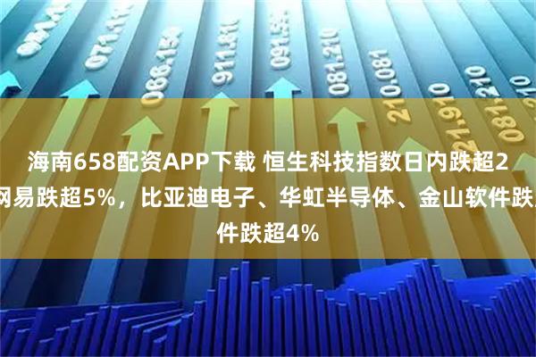 海南658配资APP下载 恒生科技指数日内跌超2%，网易跌超5%，比亚迪电子、华虹半导体、金山软件跌超4%