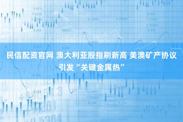 民信配资官网 澳大利亚股指刷新高 美澳矿产协议引发“关键金属热”