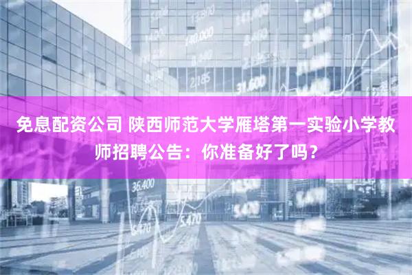 免息配资公司 陕西师范大学雁塔第一实验小学教师招聘公告：你准备好了吗？
