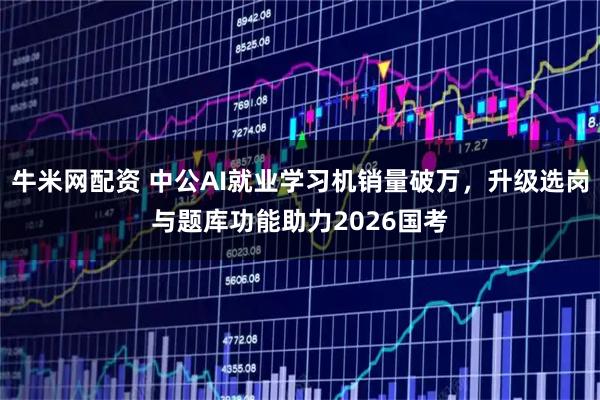 牛米网配资 中公AI就业学习机销量破万，升级选岗与题库功能助力2026国考