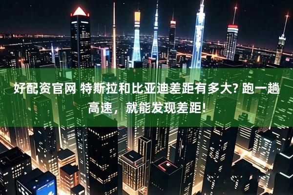 好配资官网 特斯拉和比亚迪差距有多大? 跑一趟高速，就能发现差距!
