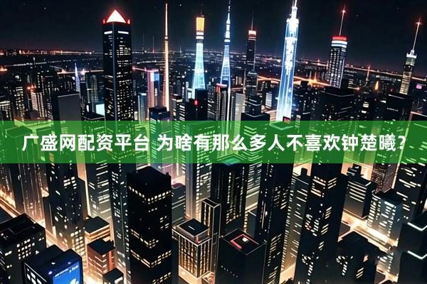 广盛网配资平台 为啥有那么多人不喜欢钟楚曦？