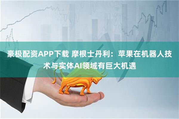 豪极配资APP下载 摩根士丹利：苹果在机器人技术与实体AI领域有巨大机遇