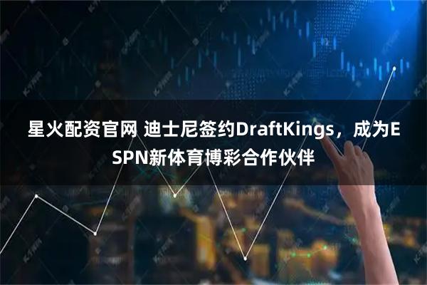 星火配资官网 迪士尼签约DraftKings，成为ESPN新体育博彩合作伙伴
