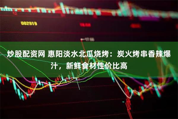 炒股配资网 惠阳淡水北瓜烧烤：炭火烤串香辣爆汁，新鲜食材性价比高