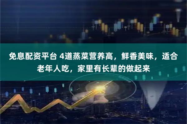 免息配资平台 4道蒸菜营养高，鲜香美味，适合老年人吃，家里有长辈的做起来