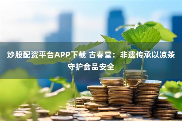炒股配资平台APP下载 古春堂：非遗传承以凉茶守护食品安全