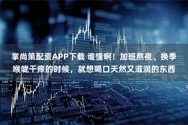 掌尚策配资APP下载 谁懂啊！加班熬夜、换季喉咙干痒的时候，就想喝口天然又滋润的东西