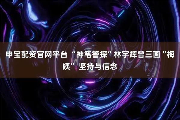 申宝配资官网平台 “神笔警探”林宇辉曾三画“梅姨” 坚持与信念
