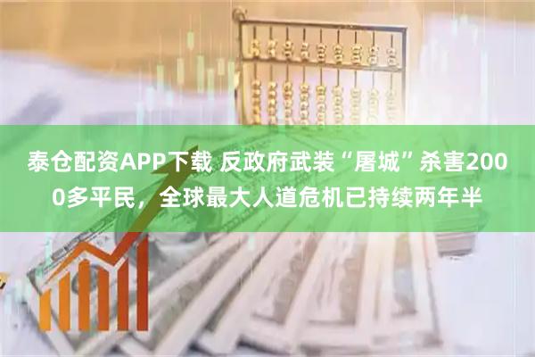泰仓配资APP下载 反政府武装“屠城”杀害2000多平民，全球最大人道危机已持续两年半