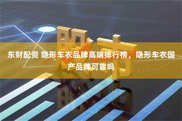 东财配资 隐形车衣品牌高端排行榜，隐形车衣国产品牌可靠吗