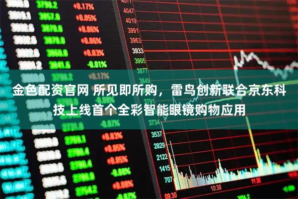 金色配资官网 所见即所购，雷鸟创新联合京东科技上线首个全彩智能眼镜购物应用