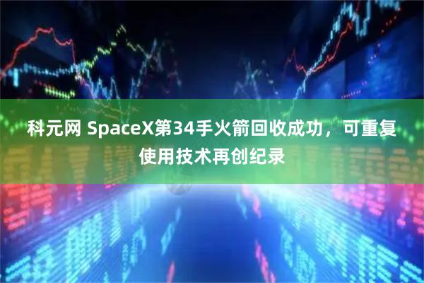 科元网 SpaceX第34手火箭回收成功，可重复使用技术再创纪录