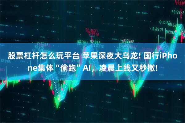 股票杠杆怎么玩平台 苹果深夜大乌龙! 国行iPhone集体“偷跑”AI，凌晨上线又秒撤!