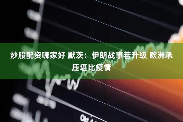 炒股配资哪家好 默茨：伊朗战事若升级 欧洲承压堪比疫情