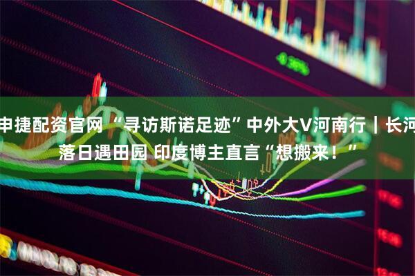 申捷配资官网 “寻访斯诺足迹”中外大V河南行｜长河落日遇田园 印度博主直言“想搬来！”
