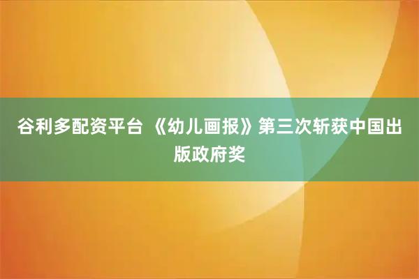 谷利多配资平台 《幼儿画报》第三次斩获中国出版政府奖