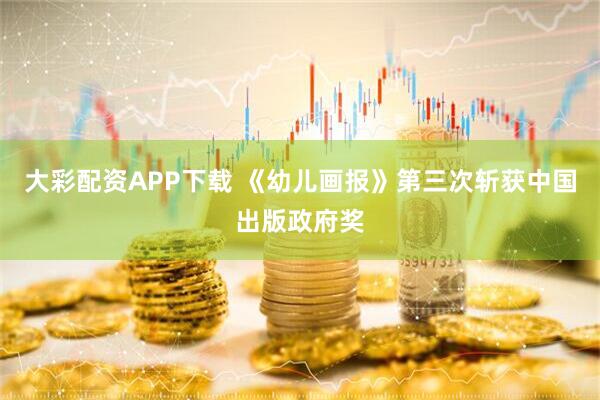 大彩配资APP下载 《幼儿画报》第三次斩获中国出版政府奖