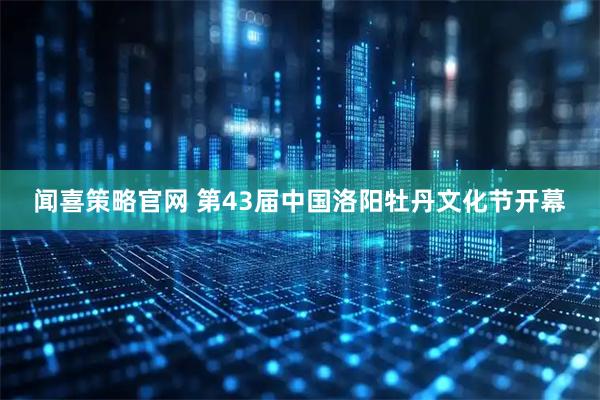闻喜策略官网 第43届中国洛阳牡丹文化节开幕