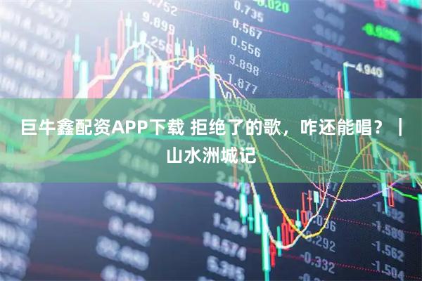 巨牛鑫配资APP下载 拒绝了的歌，咋还能唱？｜山水洲城记