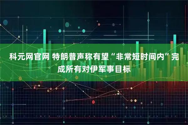 科元网官网 特朗普声称有望“非常短时间内”完成所有对伊军事目标