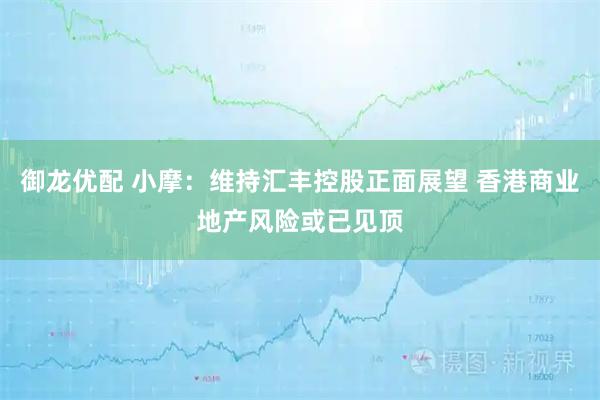 御龙优配 小摩：维持汇丰控股正面展望 香港商业地产风险或已见顶