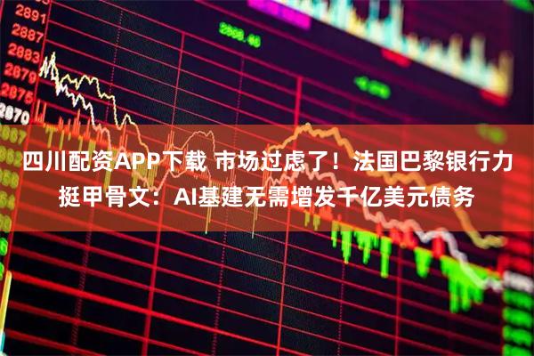 四川配资APP下载 市场过虑了！法国巴黎银行力挺甲骨文：AI基建无需增发千亿美元债务