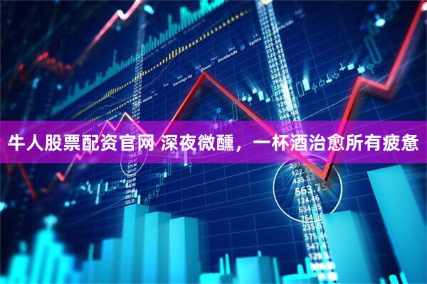 牛人股票配资官网 深夜微醺，一杯酒治愈所有疲惫