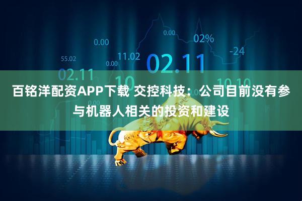 百铭洋配资APP下载 交控科技：公司目前没有参与机器人相关的投资和建设