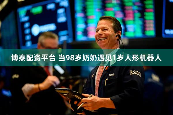 博泰配资平台 当98岁奶奶遇见1岁人形机器人