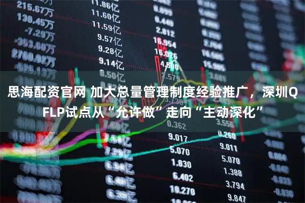 思海配资官网 加大总量管理制度经验推广，深圳QFLP试点从“允许做”走向“主动深化”