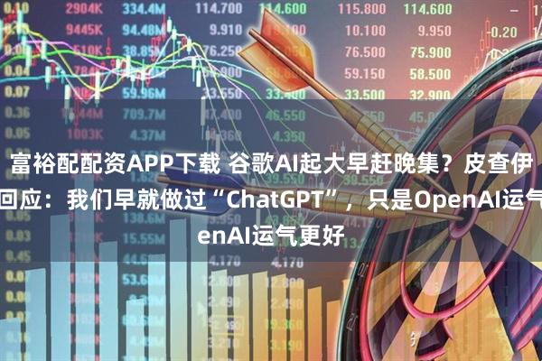 富裕配配资APP下载 谷歌AI起大早赶晚集？皮查伊正面回应：我们早就做过“ChatGPT”，只是OpenAI运气更好