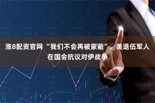 涨8配资官网 “我们不会再被蒙蔽”，美退伍军人在国会抗议对伊战争
