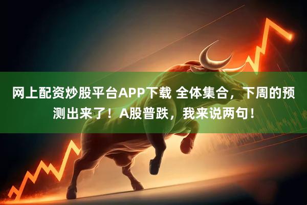 网上配资炒股平台APP下载 全体集合，下周的预测出来了！A股普跌，我来说两句！