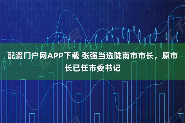 配资门户网APP下载 张强当选陇南市市长，原市长已任市委书记