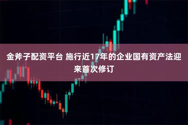 金斧子配资平台 施行近17年的企业国有资产法迎来首次修订