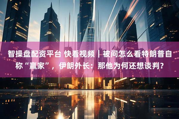 智操盘配资平台 快看视频｜被问怎么看特朗普自称“赢家”，伊朗外长：那他为何还想谈判？