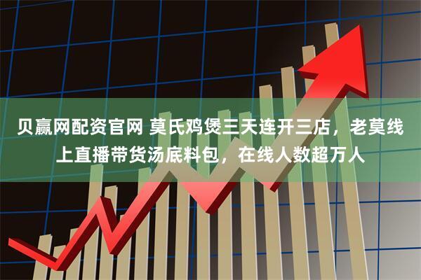 贝赢网配资官网 莫氏鸡煲三天连开三店，老莫线上直播带货汤底料包，在线人数超万人