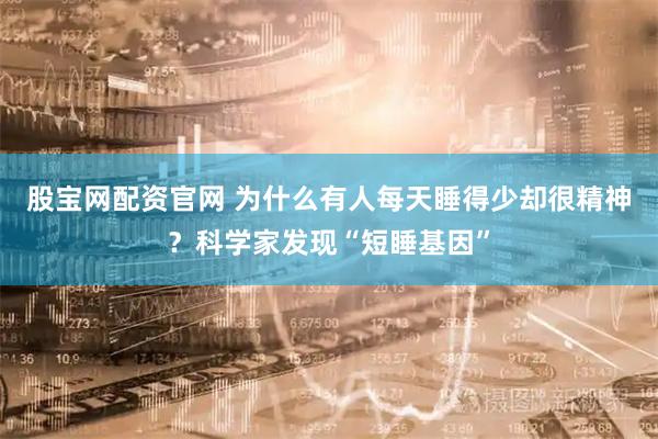 股宝网配资官网 为什么有人每天睡得少却很精神？科学家发现“短睡基因”